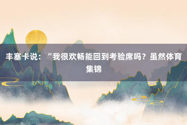 丰塞卡说：“我很欢畅能回到考验席吗？虽然体育集锦