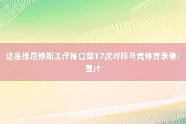 这是维尼修斯工作糊口第17次对阵马竞体育录像/图片