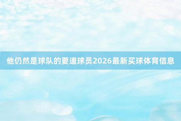 他仍然是球队的要道球员2026最新买球体育信息