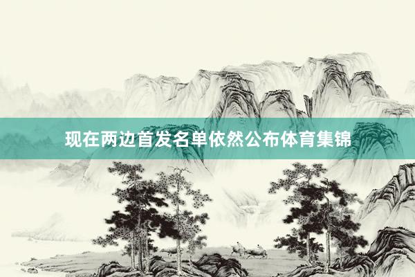 现在两边首发名单依然公布体育集锦