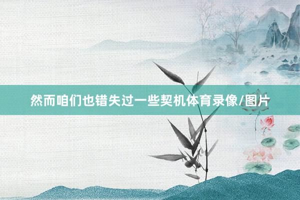 然而咱们也错失过一些契机体育录像/图片