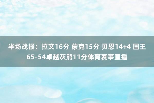 半场战报：拉文16分 蒙克15分 贝恩14+4 国王65-54卓越灰熊11分体育赛事直播