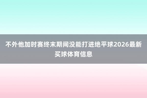 不外他加时赛终末期间没能打进绝平球2026最新买球体育信息