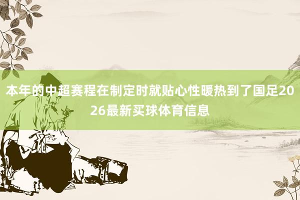 本年的中超赛程在制定时就贴心性暖热到了国足2026最新买球体育信息