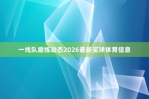 一线队磨练动态2026最新买球体育信息