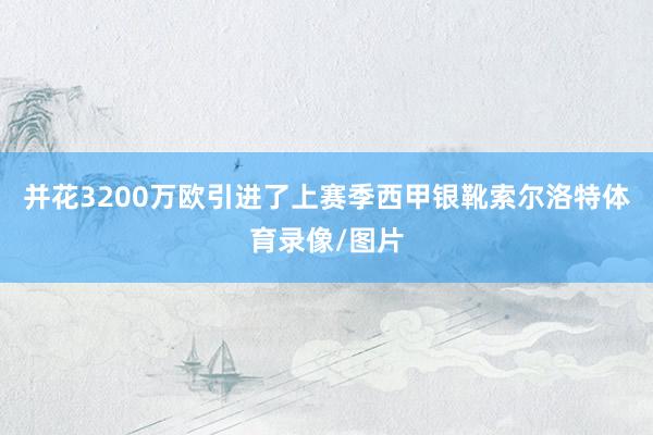 并花3200万欧引进了上赛季西甲银靴索尔洛特体育录像/图片