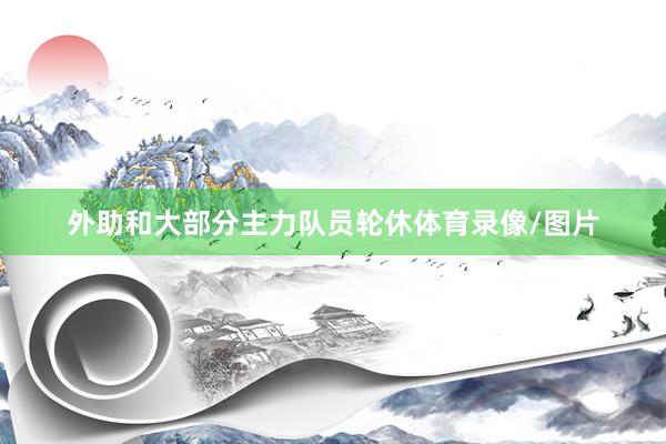 外助和大部分主力队员轮休体育录像/图片