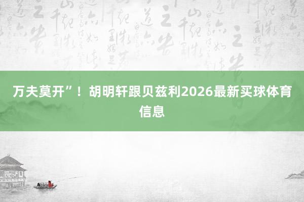 万夫莫开”！胡明轩跟贝兹利2026最新买球体育信息