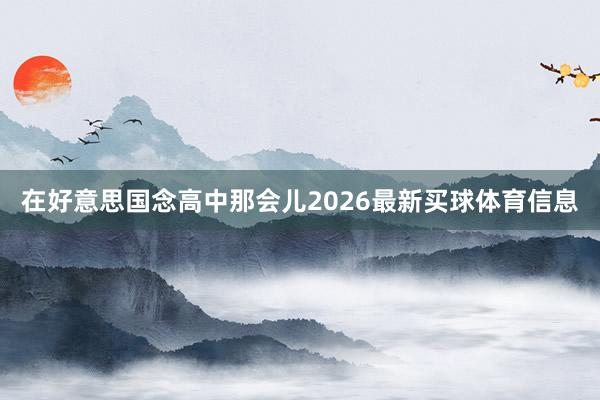 在好意思国念高中那会儿2026最新买球体育信息