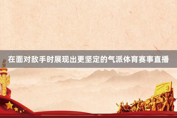 在面对敌手时展现出更坚定的气派体育赛事直播