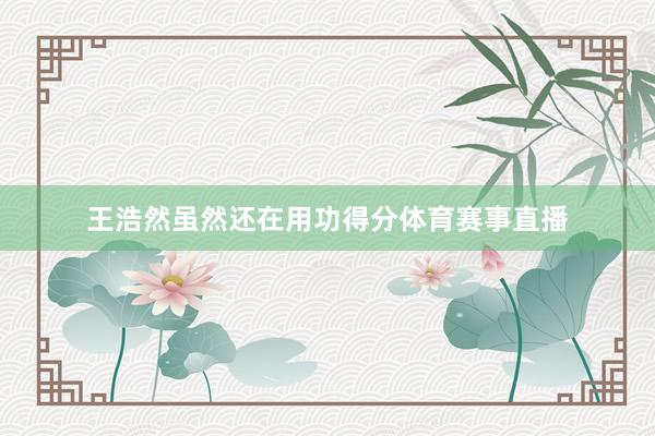 王浩然虽然还在用功得分体育赛事直播