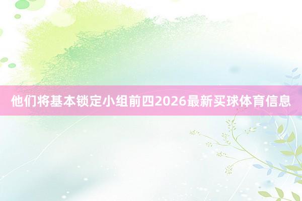 他们将基本锁定小组前四2026最新买球体育信息