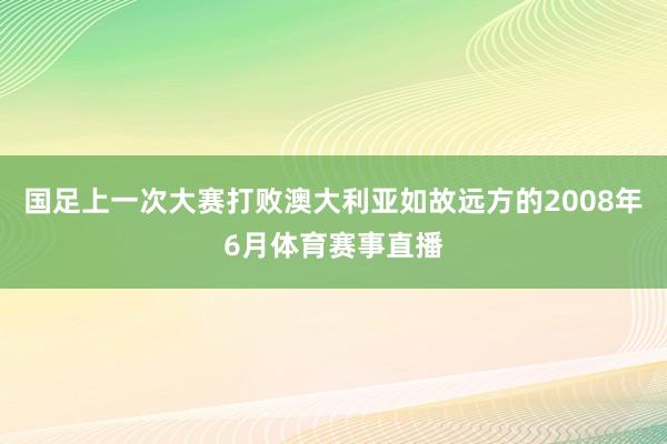 国足上一次大赛打败澳大利亚如故远方的2008年6月体育赛事直播
