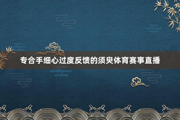 专合手细心过度反馈的须臾体育赛事直播