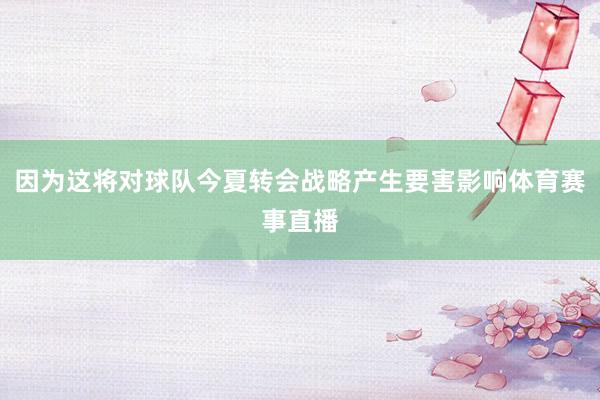 因为这将对球队今夏转会战略产生要害影响体育赛事直播