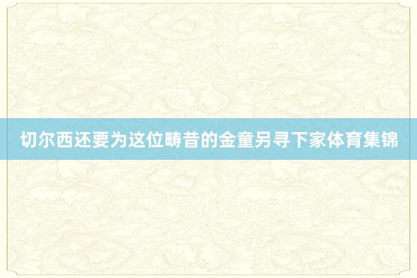 切尔西还要为这位畴昔的金童另寻下家体育集锦