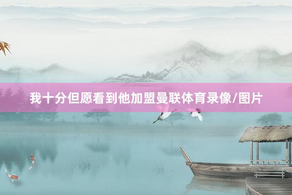 我十分但愿看到他加盟曼联体育录像/图片