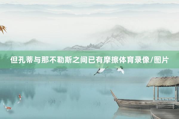 但孔蒂与那不勒斯之间已有摩擦体育录像/图片