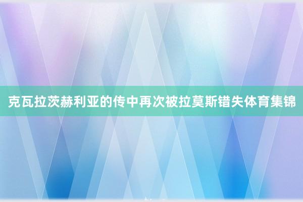 克瓦拉茨赫利亚的传中再次被拉莫斯错失体育集锦