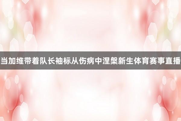 当加维带着队长袖标从伤病中涅槃新生体育赛事直播