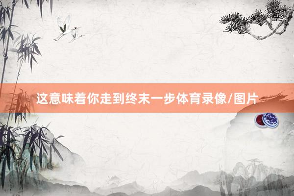 这意味着你走到终末一步体育录像/图片