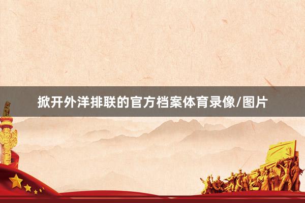 掀开外洋排联的官方档案体育录像/图片