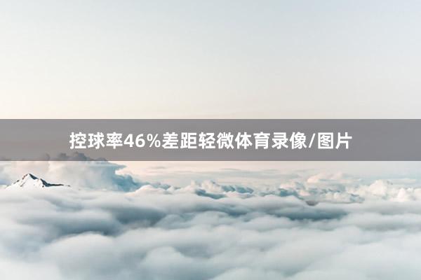 控球率46%差距轻微体育录像/图片
