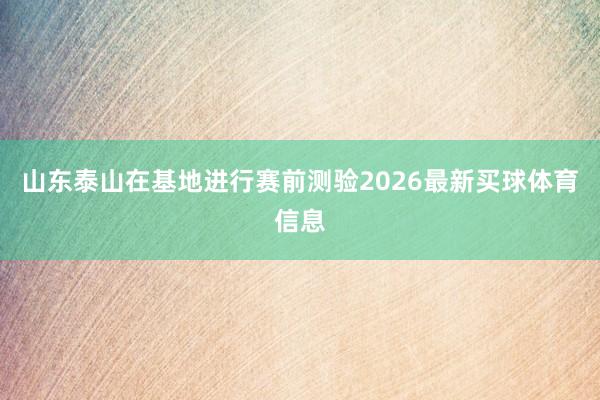 山东泰山在基地进行赛前测验2026最新买球体育信息