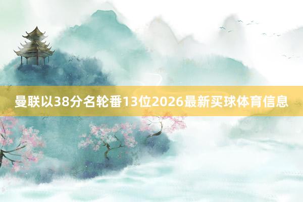 曼联以38分名轮番13位2026最新买球体育信息