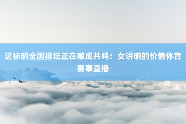 这标明全国排坛正在酿成共鸣：女讲明的价值体育赛事直播