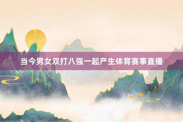 当今男女双打八强一起产生体育赛事直播