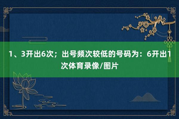 1、3开出6次；出号频次较低的号码为：6开出1次体育录像/图片