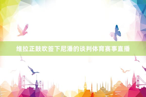 维拉正鼓吹签下尼潘的谈判体育赛事直播