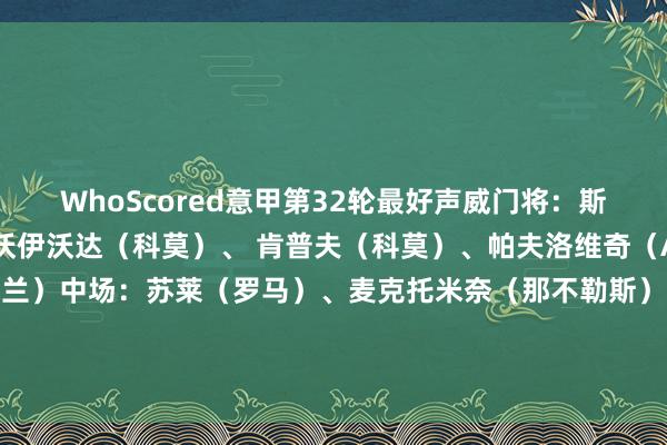 WhoScored意甲第32轮最好声威门将：斯维拉尔（罗马）后卫：沃伊沃达（科莫）、 肯普夫（科莫）、帕夫洛维奇（AC米兰）、特奥（AC米兰）中场：苏莱（罗马）、麦克托米奈（那不勒斯）、伊尔迪兹（尤文图斯）、莱奥（AC米兰）先锋：雷特吉（亚特兰大）、 卢卡库（那不勒斯）    体育集锦