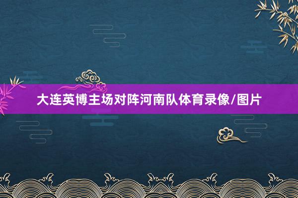 大连英博主场对阵河南队体育录像/图片