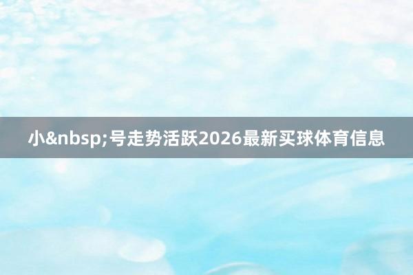 小 号走势活跃2026最新买球体育信息
