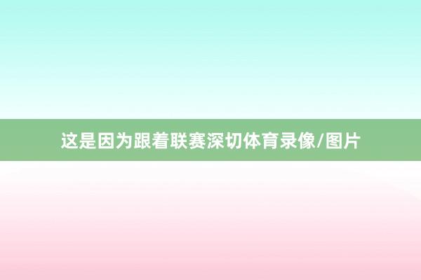 这是因为跟着联赛深切体育录像/图片