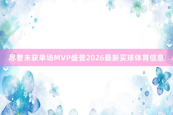 尽管未获单场MVP盛誉2026最新买球体育信息
