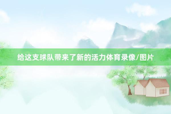 给这支球队带来了新的活力体育录像/图片