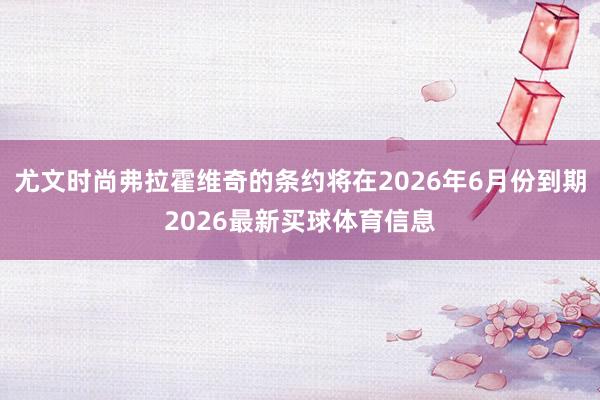 尤文时尚弗拉霍维奇的条约将在2026年6月份到期2026最新买球体育信息