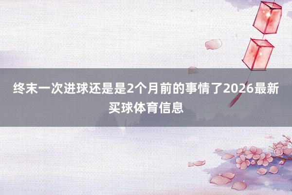 终末一次进球还是是2个月前的事情了2026最新买球体育信息