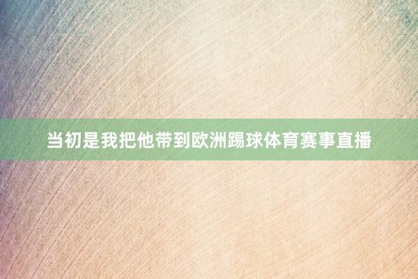 当初是我把他带到欧洲踢球体育赛事直播