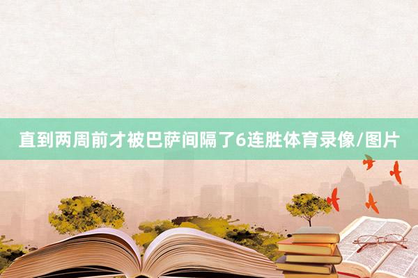 直到两周前才被巴萨间隔了6连胜体育录像/图片