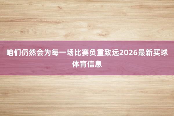 咱们仍然会为每一场比赛负重致远2026最新买球体育信息