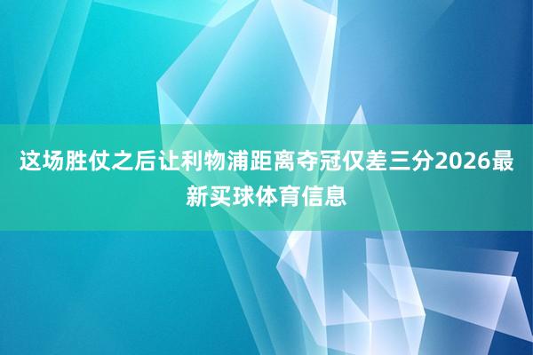 这场胜仗之后让利物浦距离夺冠仅差三分2026最新买球体育信息