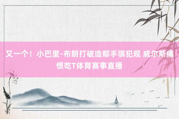 又一个！小巴里-布朗打破造鄢手骐犯规 威尔斯痛恨吃T体育赛事直播