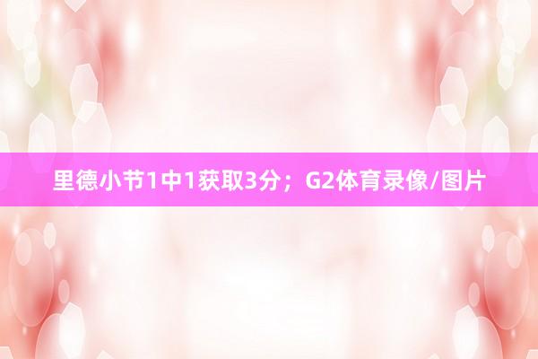 里德小节1中1获取3分；G2体育录像/图片