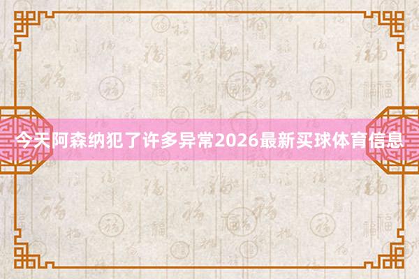 今天阿森纳犯了许多异常2026最新买球体育信息