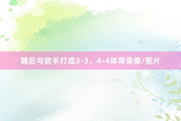 随后与敌手打成3-3、4-4体育录像/图片
