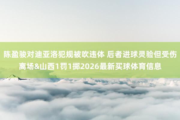 陈盈骏对迪亚洛犯规被吹违体 后者进球灵验但受伤离场&山西1罚1掷2026最新买球体育信息
